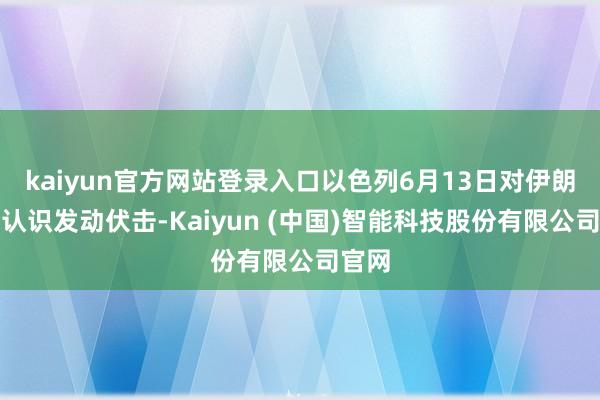 kaiyun官方网站登录入口以色列6月13日对伊朗境内认识发动伏击-Kaiyun (中国)智能科技股份有限公司官网