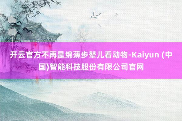 开云官方不再是绵薄步辇儿看动物-Kaiyun (中国)智能科技股份有限公司官网