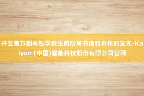 开云官方翻看钱学森生前所写书信和著作时发现-Kaiyun (中国)智能科技股份有限公司官网