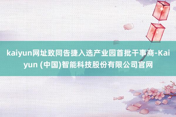 kaiyun网址致同告捷入选产业园首批干事商-Kaiyun (中国)智能科技股份有限公司官网