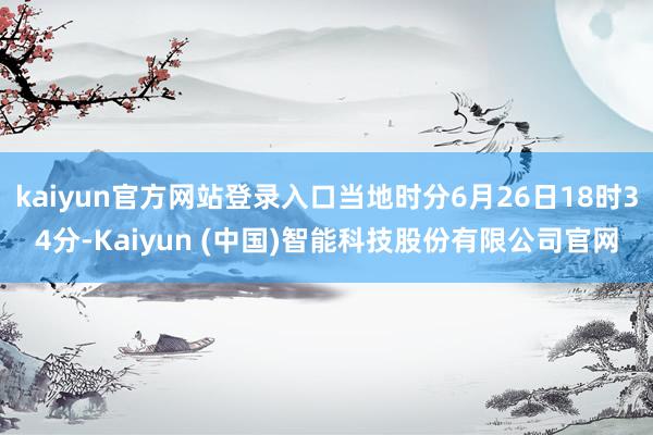kaiyun官方网站登录入口当地时分6月26日18时34分-Kaiyun (中国)智能科技股份有限公司官网