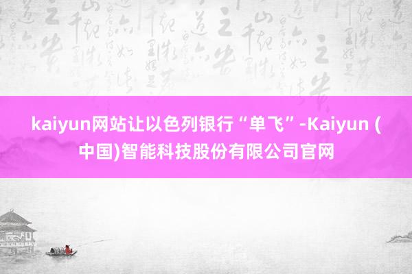 kaiyun网站让以色列银行“单飞”-Kaiyun (中国)智能科技股份有限公司官网
