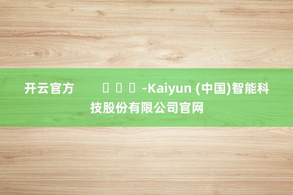 开云官方        			-Kaiyun (中国)智能科技股份有限公司官网