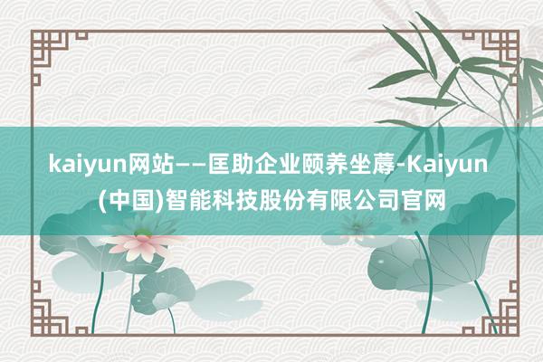 kaiyun网站　　——匡助企业颐养坐蓐-Kaiyun (中国)智能科技股份有限公司官网