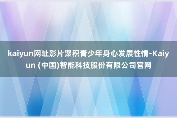 kaiyun网址影片聚积青少年身心发展性情-Kaiyun (中国)智能科技股份有限公司官网