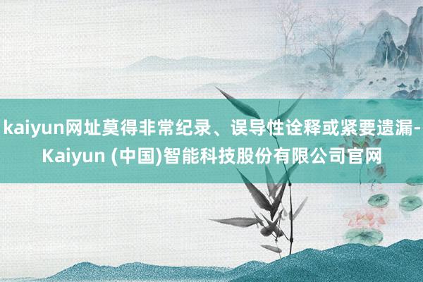 kaiyun网址莫得非常纪录、误导性诠释或紧要遗漏-Kaiyun (中国)智能科技股份有限公司官网