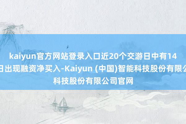 kaiyun官方网站登录入口近20个交游日中有14个交游日出现融资净买入-Kaiyun (中国)智能科技股份有限公司官网