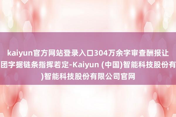 kaiyun官方网站登录入口304万余字审查酬报让白家罪人集团字据链条指挥若定-Kaiyun (中国)智能科技股份有限公司官网