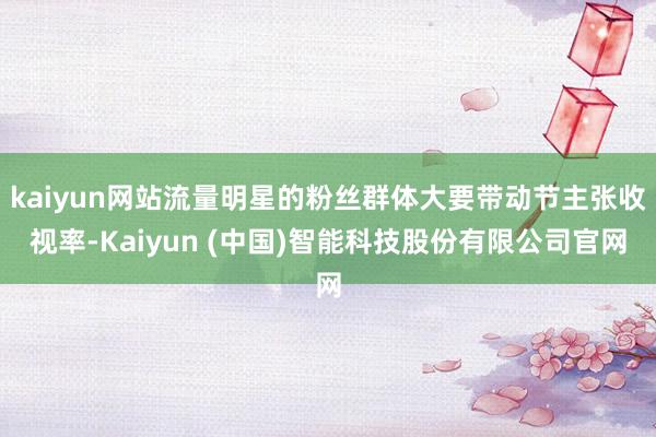 kaiyun网站流量明星的粉丝群体大要带动节主张收视率-Kaiyun (中国)智能科技股份有限公司官网