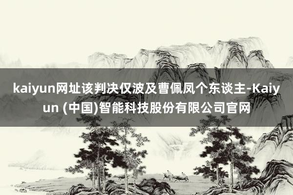 kaiyun网址该判决仅波及曹佩凤个东谈主-Kaiyun (中国)智能科技股份有限公司官网