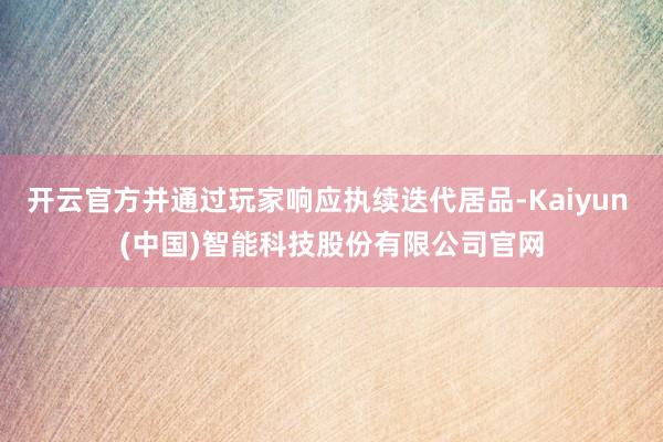 开云官方并通过玩家响应执续迭代居品-Kaiyun (中国)智能科技股份有限公司官网