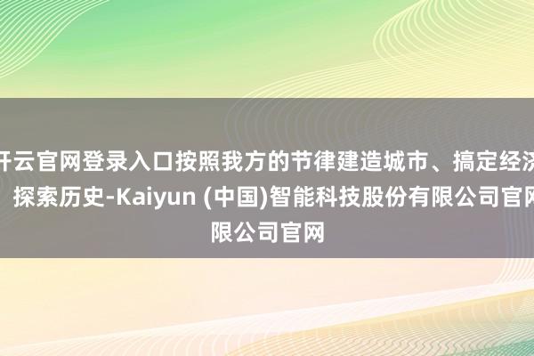 开云官网登录入口按照我方的节律建造城市、搞定经济、探索历史-Kaiyun (中国)智能科技股份有限公司官网