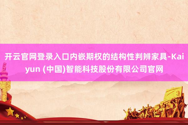 开云官网登录入口内嵌期权的结构性判辨家具-Kaiyun (中国)智能科技股份有限公司官网
