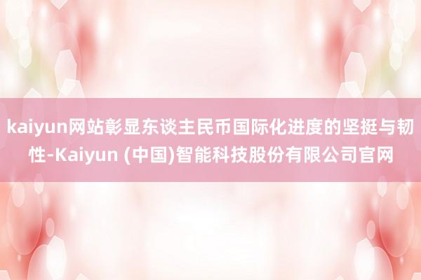 kaiyun网站彰显东谈主民币国际化进度的坚挺与韧性-Kaiyun (中国)智能科技股份有限公司官网
