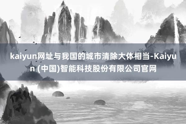 kaiyun网址与我国的城市清除大体相当-Kaiyun (中国)智能科技股份有限公司官网