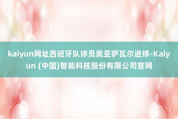 kaiyun网址西班牙队球员奥亚萨瓦尔进球-Kaiyun (中国)智能科技股份有限公司官网