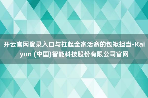 开云官网登录入口与扛起全家活命的包袱担当-Kaiyun (中国)智能科技股份有限公司官网