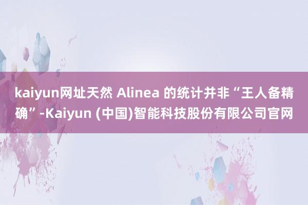 kaiyun网址天然 Alinea 的统计并非“王人备精确”-Kaiyun (中国)智能科技股份有限公司官网
