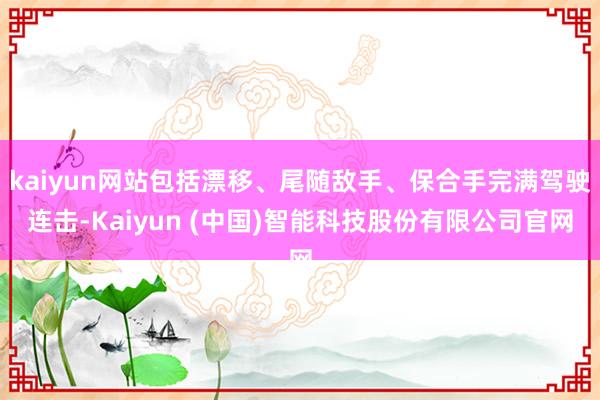 kaiyun网站包括漂移、尾随敌手、保合手完满驾驶连击-Kaiyun (中国)智能科技股份有限公司官网
