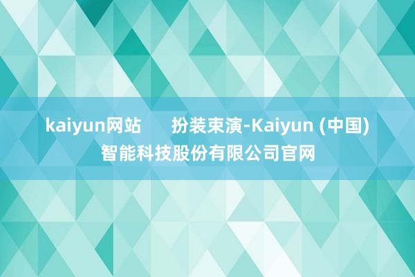 kaiyun网站      扮装束演-Kaiyun (中国)智能科技股份有限公司官网
