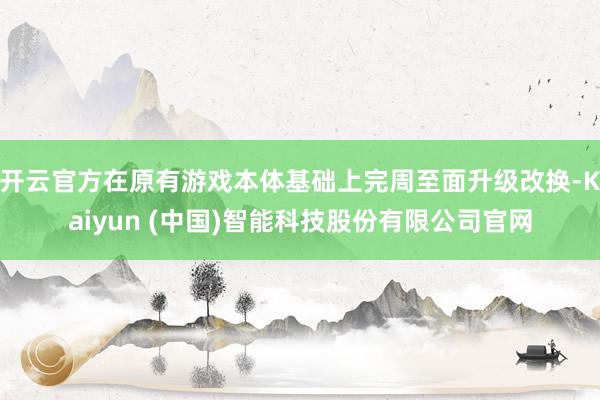 开云官方在原有游戏本体基础上完周至面升级改换-Kaiyun (中国)智能科技股份有限公司官网