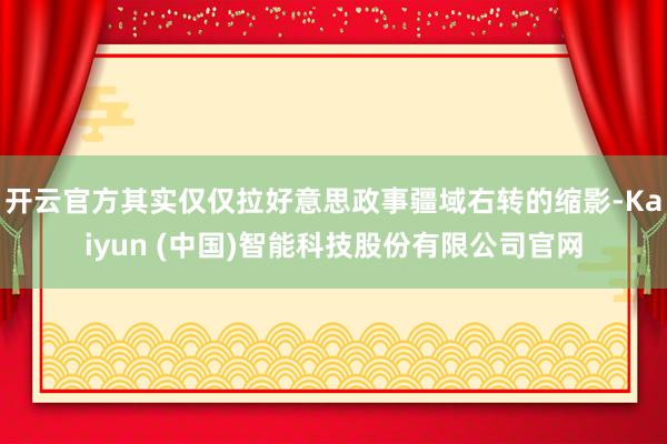开云官方其实仅仅拉好意思政事疆域右转的缩影-Kaiyun (中国)智能科技股份有限公司官网