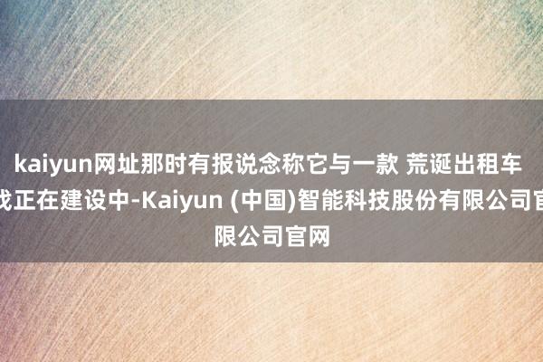 kaiyun网址那时有报说念称它与一款 荒诞出租车 游戏正在建设中-Kaiyun (中国)智能科技股份有限公司官网