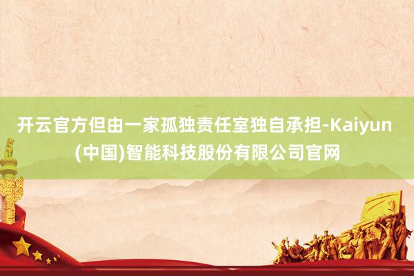 开云官方但由一家孤独责任室独自承担-Kaiyun (中国)智能科技股份有限公司官网