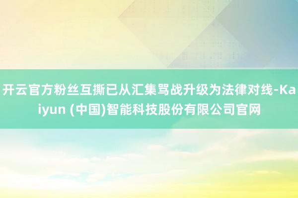 开云官方粉丝互撕已从汇集骂战升级为法律对线-Kaiyun (中国)智能科技股份有限公司官网