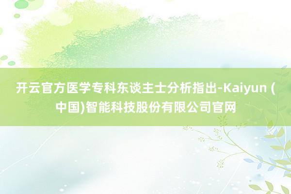 开云官方医学专科东谈主士分析指出-Kaiyun (中国)智能科技股份有限公司官网