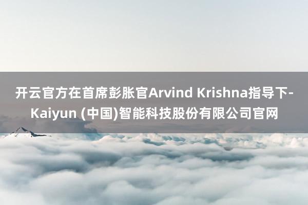 开云官方在首席彭胀官Arvind Krishna指导下-Kaiyun (中国)智能科技股份有限公司官网