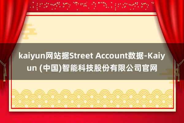 kaiyun网站据Street Account数据-Kaiyun (中国)智能科技股份有限公司官网