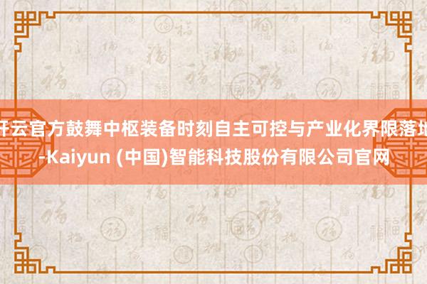 开云官方鼓舞中枢装备时刻自主可控与产业化界限落地-Kaiyun (中国)智能科技股份有限公司官网