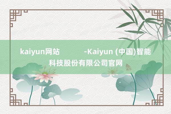 kaiyun网站            -Kaiyun (中国)智能科技股份有限公司官网