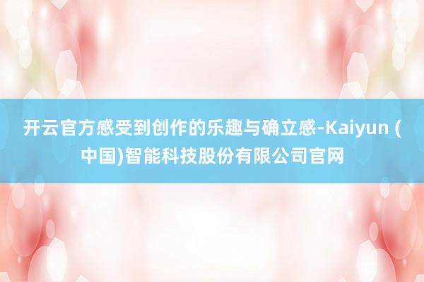 开云官方感受到创作的乐趣与确立感-Kaiyun (中国)智能科技股份有限公司官网