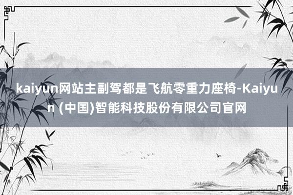 kaiyun网站主副驾都是飞航零重力座椅-Kaiyun (中国)智能科技股份有限公司官网