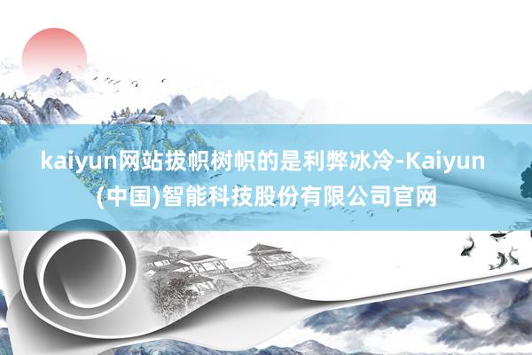 kaiyun网站拔帜树帜的是利弊冰冷-Kaiyun (中国)智能科技股份有限公司官网
