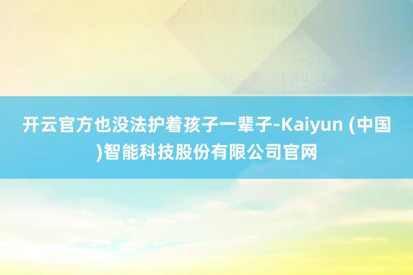 开云官方也没法护着孩子一辈子-Kaiyun (中国)智能科技股份有限公司官网