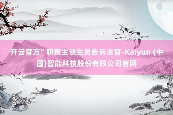 开云官方”职责主谈主员告诉法官-Kaiyun (中国)智能科技股份有限公司官网