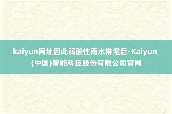 kaiyun网址因此弱酸性雨水淋湿后-Kaiyun (中国)智能科技股份有限公司官网