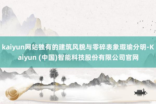 kaiyun网站独有的建筑风貌与零碎表象瑕瑜分明-Kaiyun (中国)智能科技股份有限公司官网