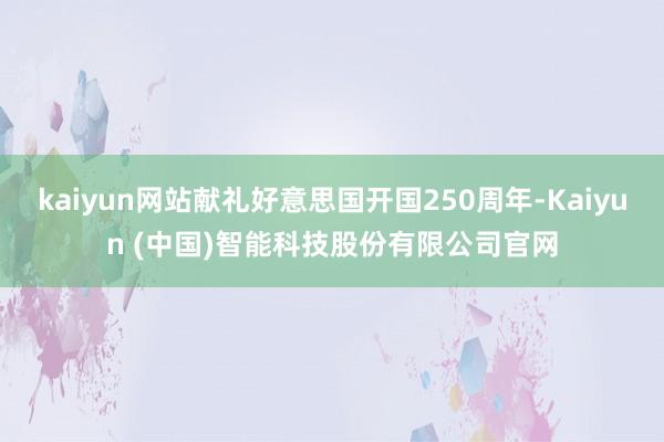 kaiyun网站献礼好意思国开国250周年-Kaiyun (中国)智能科技股份有限公司官网