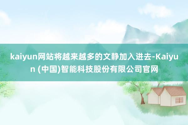 kaiyun网站将越来越多的文静加入进去-Kaiyun (中国)智能科技股份有限公司官网