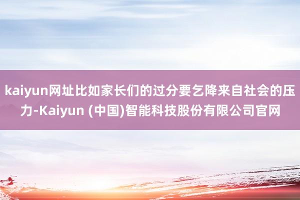 kaiyun网址比如家长们的过分要乞降来自社会的压力-Kaiyun (中国)智能科技股份有限公司官网