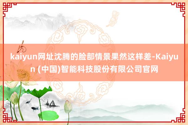 kaiyun网址沈腾的脸部情景果然这样差-Kaiyun (中国)智能科技股份有限公司官网