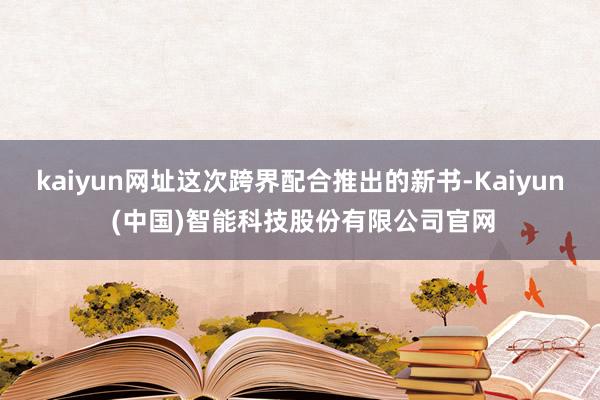 kaiyun网址这次跨界配合推出的新书-Kaiyun (中国)智能科技股份有限公司官网