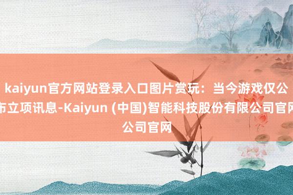 kaiyun官方网站登录入口图片赏玩：当今游戏仅公布立项讯息-Kaiyun (中国)智能科技股份有限公司官网