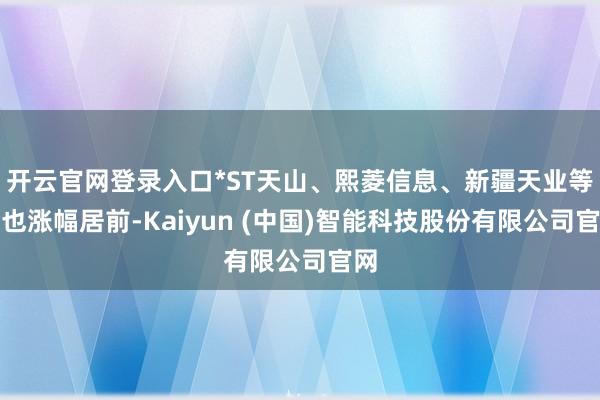 开云官网登录入口*ST天山、熙菱信息、新疆天业等股也涨幅居前-Kaiyun (中国)智能科技股份有限公司官网