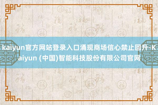 kaiyun官方网站登录入口涌现商场信心禁止回升-Kaiyun (中国)智能科技股份有限公司官网