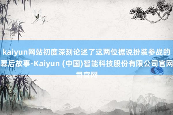 kaiyun网站初度深刻论述了这两位据说扮装参战的幕后故事-Kaiyun (中国)智能科技股份有限公司官网